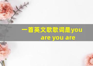 一首英文歌歌词是you are you are